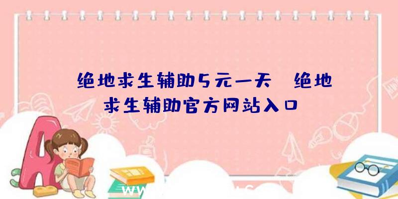 「绝地求生辅助5元一天」|绝地求生辅助官方网站入口